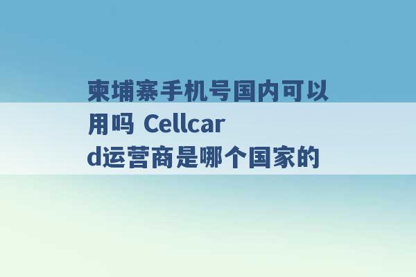 柬埔寨手机号国内可以用吗 Cellcard运营商是哪个国家的 -第1张图片-电信联通移动号卡网