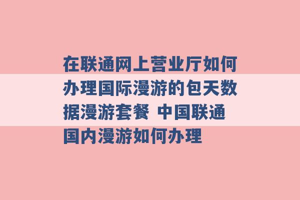 在联通网上营业厅如何办理国际漫游的包天数据漫游套餐 中国联通国内漫游如何办理 -第1张图片-电信联通移动号卡网