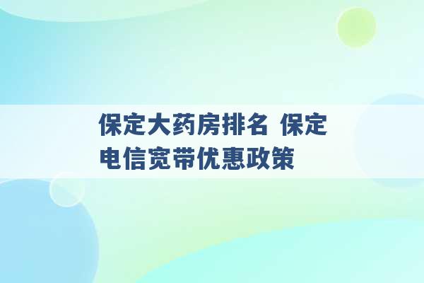 保定大药房排名 保定电信宽带优惠政策 -第1张图片-电信联通移动号卡网