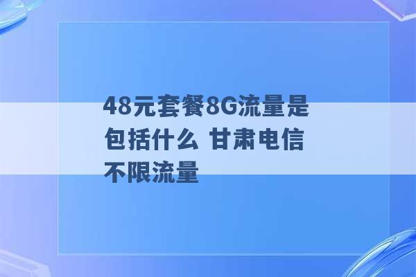 48元套餐8G流量是包括什么 甘肃电信 不限流量 -第1张图片-电信联通移动号卡网