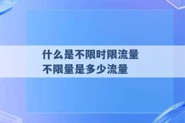 什么是不限时限流量 不限量是多少流量 -第1张图片-电信联通移动号卡网