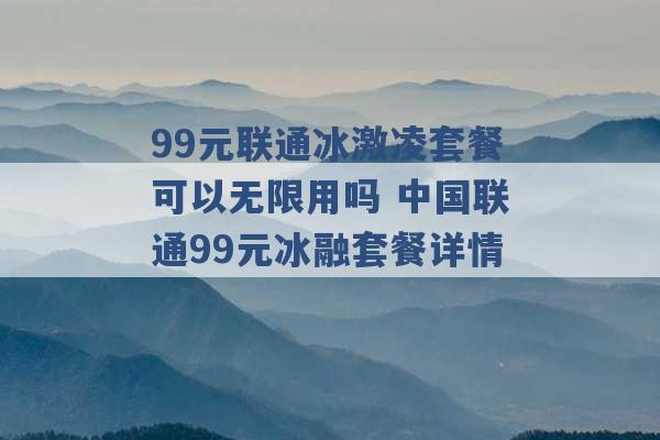 99元联通冰激凌套餐可以无限用吗 中国联通99元冰融套餐详情 -第1张图片-电信联通移动号卡网