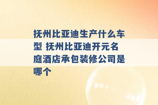 抚州比亚迪生产什么车型 抚州比亚迪开元名庭酒店承包装修公司是哪个 -第1张图片-电信联通移动号卡网