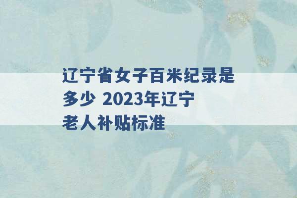 辽宁省女子百米纪录是多少 2023年辽宁老人补贴标准 -第1张图片-电信联通移动号卡网