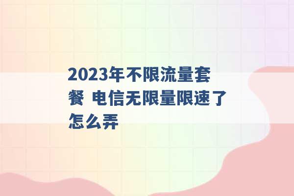 2023年不限流量套餐 电信无限量限速了怎么弄 -第1张图片-电信联通移动号卡网