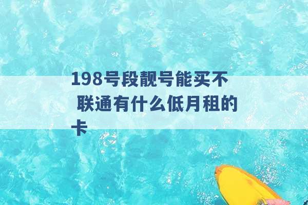 198号段靓号能买不 联通有什么低月租的卡 -第1张图片-电信联通移动号卡网