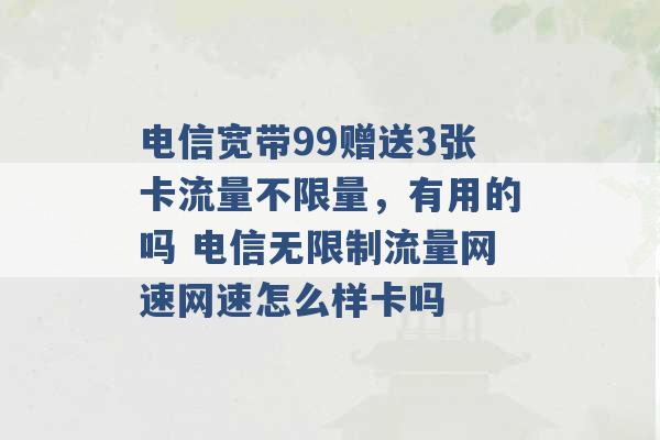 电信宽带99赠送3张卡流量不限量，有用的吗 电信无限制流量网速网速怎么样卡吗 -第1张图片-电信联通移动号卡网