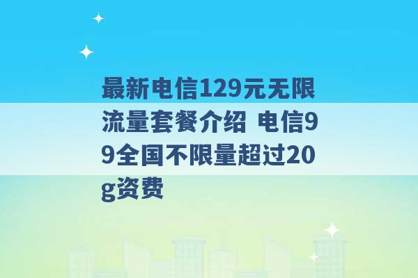 最新电信129元无限流量套餐介绍 电信99全国不限量超过20g资费 -第1张图片-电信联通移动号卡网