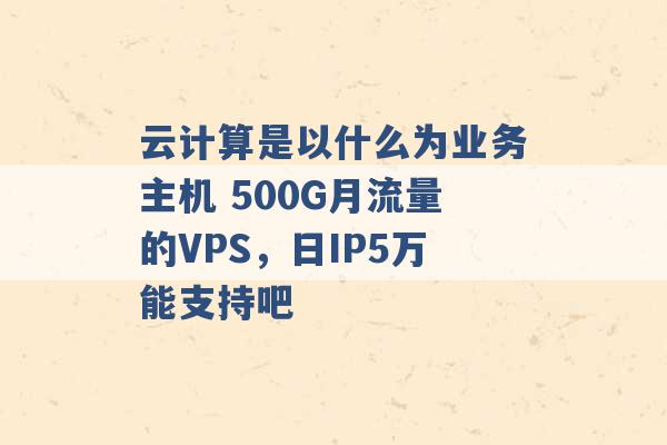 云计算是以什么为业务主机 500G月流量的VPS，日IP5万能支持吧 -第1张图片-电信联通移动号卡网