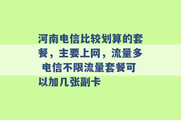 河南电信比较划算的套餐，主要上网，流量多 电信不限流量套餐可以加几张副卡 -第1张图片-电信联通移动号卡网