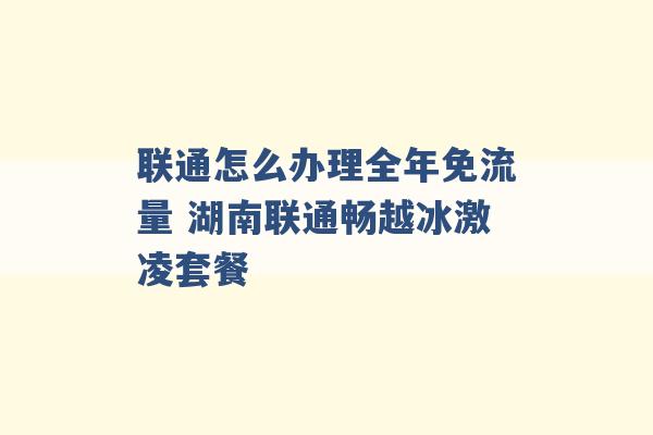 联通怎么办理全年免流量 湖南联通畅越冰激凌套餐 -第1张图片-电信联通移动号卡网