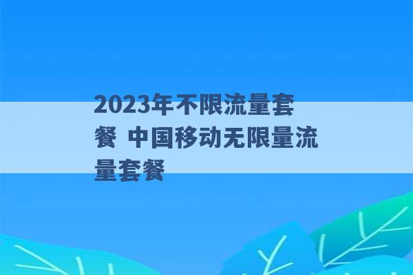 2023年不限流量套餐 中国移动无限量流量套餐 -第1张图片-电信联通移动号卡网