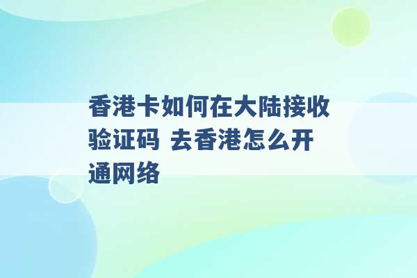 香港卡如何在大陆接收验证码 去香港怎么开通网络 -第1张图片-电信联通移动号卡网