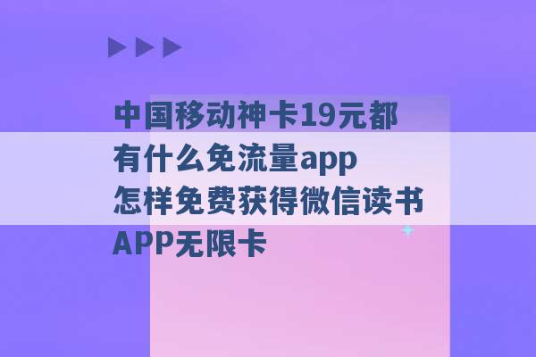 中国移动神卡19元都有什么免流量app 怎样免费获得微信读书APP无限卡 -第1张图片-电信联通移动号卡网