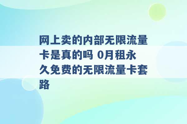 网上卖的内部无限流量卡是真的吗 0月租永久免费的无限流量卡套路 -第1张图片-电信联通移动号卡网