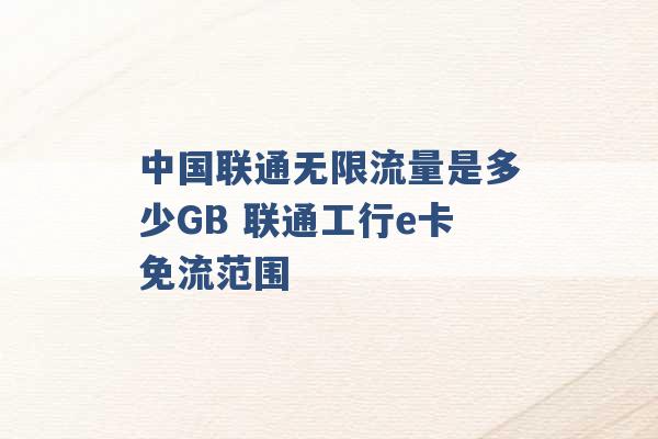 中国联通无限流量是多少GB 联通工行e卡免流范围 -第1张图片-电信联通移动号卡网