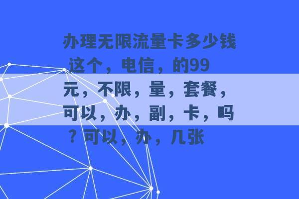 办理无限流量卡多少钱 这个，电信，的99元，不限，量，套餐，可以，办，副，卡，吗 ? 可以，办，几张 -第1张图片-电信联通移动号卡网