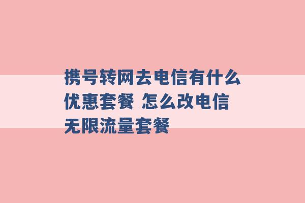 携号转网去电信有什么优惠套餐 怎么改电信无限流量套餐 -第1张图片-电信联通移动号卡网