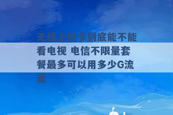 无线上网卡到底能不能看电视 电信不限量套餐最多可以用多少G流量 -第1张图片-电信联通移动号卡网