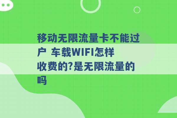 移动无限流量卡不能过户 车载WIFI怎样收费的?是无限流量的吗 -第1张图片-电信联通移动号卡网