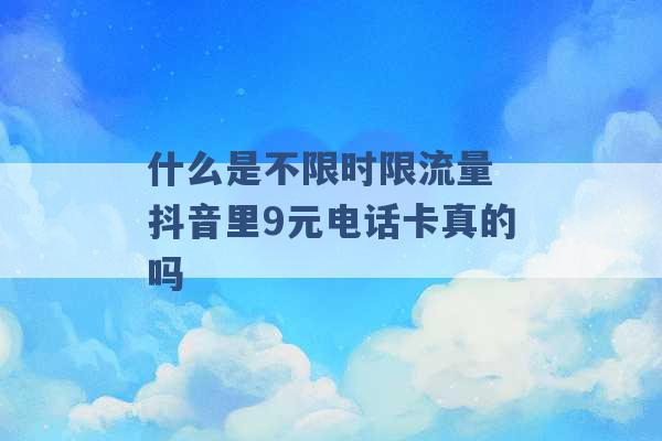 什么是不限时限流量 抖音里9元电话卡真的吗 -第1张图片-电信联通移动号卡网