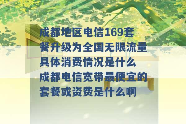 成都地区电信169套餐升级为全国无限流量具体消费情况是什么 成都电信宽带最便宜的套餐或资费是什么啊 -第1张图片-电信联通移动号卡网