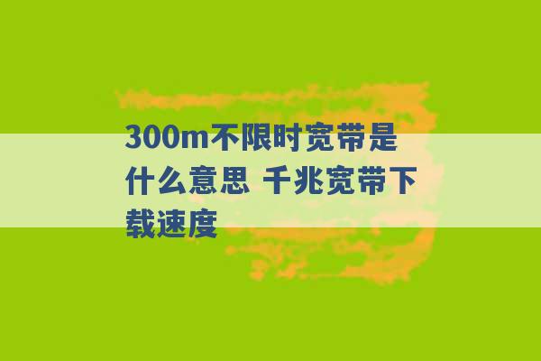 300m不限时宽带是什么意思 千兆宽带下载速度 -第1张图片-电信联通移动号卡网