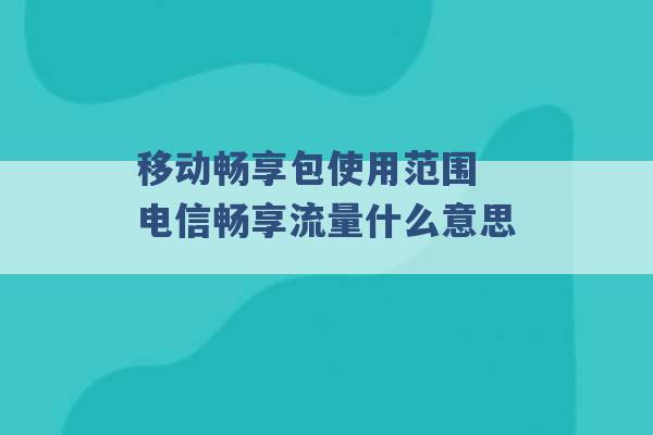 移动畅享包使用范围 电信畅享流量什么意思 -第1张图片-电信联通移动号卡网