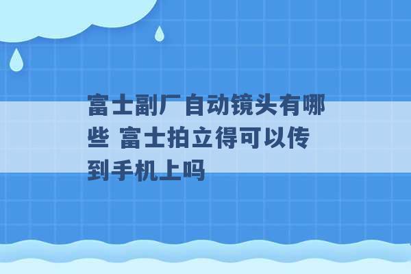 富士副厂自动镜头有哪些 富士拍立得可以传到手机上吗 -第1张图片-电信联通移动号卡网