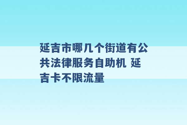 延吉市哪几个街道有公共法律服务自助机 延吉卡不限流量 -第1张图片-电信联通移动号卡网