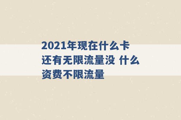 2021年现在什么卡还有无限流量没 什么资费不限流量 -第1张图片-电信联通移动号卡网