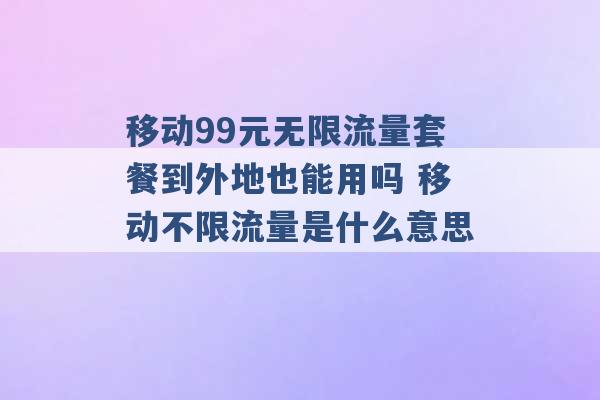 移动99元无限流量套餐到外地也能用吗 移动不限流量是什么意思 -第1张图片-电信联通移动号卡网