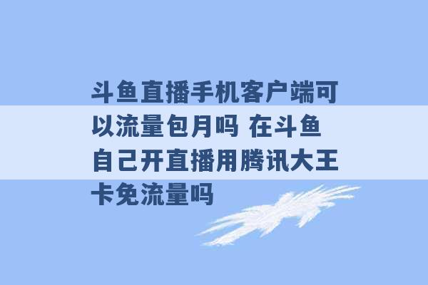 斗鱼直播手机客户端可以流量包月吗 在斗鱼自己开直播用腾讯大王卡免流量吗 -第1张图片-电信联通移动号卡网