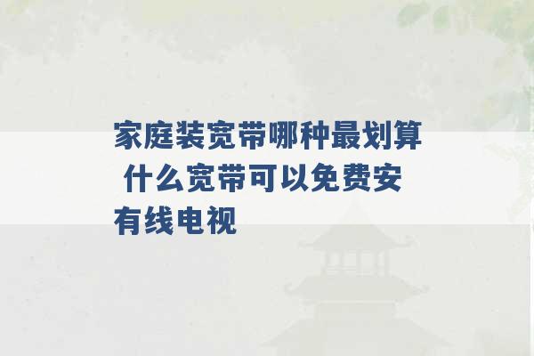 家庭装宽带哪种最划算 什么宽带可以免费安有线电视 -第1张图片-电信联通移动号卡网