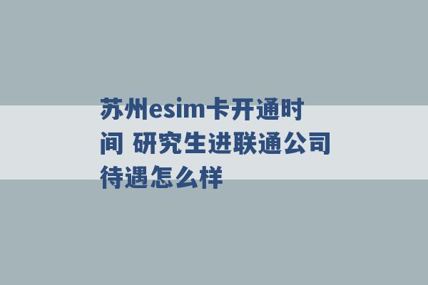 苏州esim卡开通时间 研究生进联通公司待遇怎么样 -第1张图片-电信联通移动号卡网