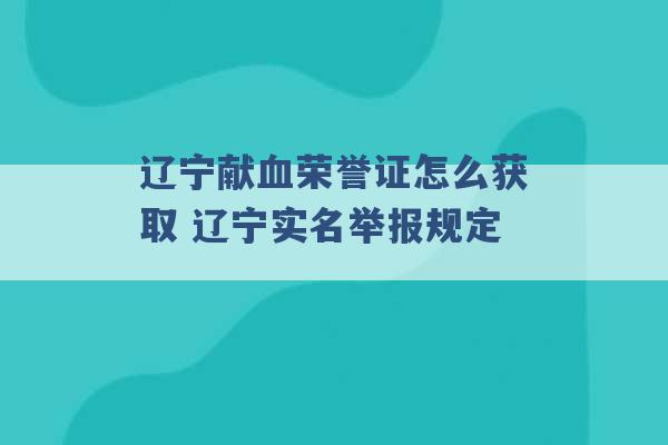 辽宁献血荣誉证怎么获取 辽宁实名举报规定 -第1张图片-电信联通移动号卡网