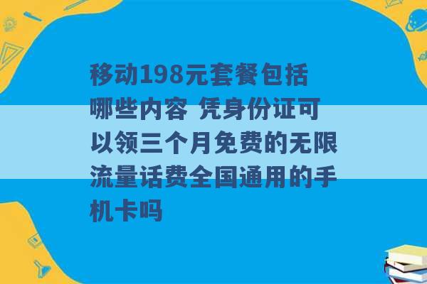 移动198元套餐包括哪些内容 凭身份证可以领三个月免费的无限流量话费全国通用的手机卡吗 -第1张图片-电信联通移动号卡网