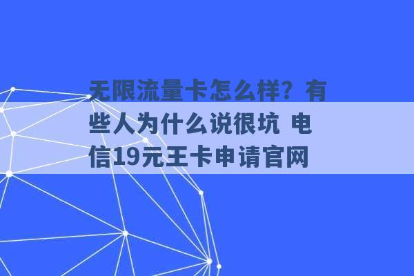 无限流量卡怎么样？有些人为什么说很坑 电信19元王卡申请官网 -第1张图片-电信联通移动号卡网