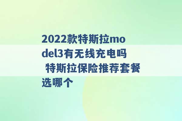 2022款特斯拉model3有无线充电吗 特斯拉保险推荐套餐选哪个 -第1张图片-电信联通移动号卡网