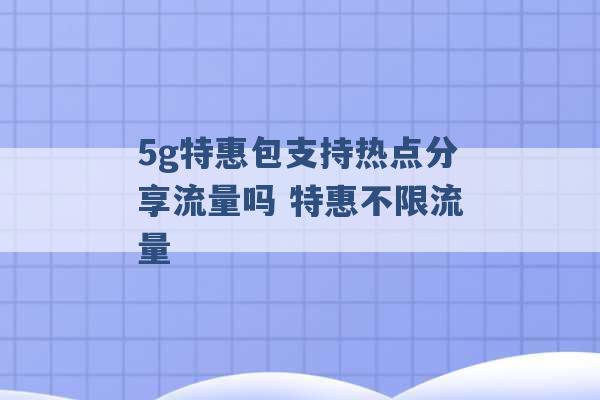 5g特惠包支持热点分享流量吗 特惠不限流量 -第1张图片-电信联通移动号卡网