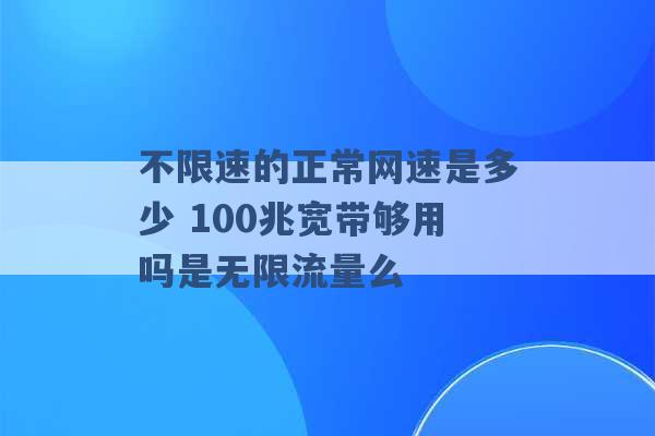 不限速的正常网速是多少 100兆宽带够用吗是无限流量么 -第1张图片-电信联通移动号卡网