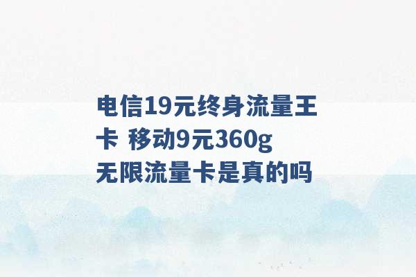 电信19元终身流量王卡 移动9元360g无限流量卡是真的吗 -第1张图片-电信联通移动号卡网