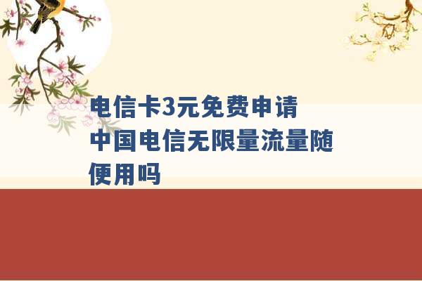 电信卡3元免费申请 中国电信无限量流量随便用吗 -第1张图片-电信联通移动号卡网