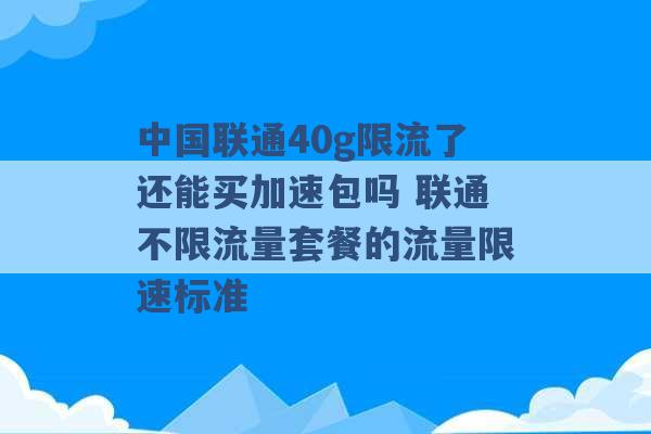 中国联通40g限流了还能买加速包吗 联通不限流量套餐的流量限速标准 -第1张图片-电信联通移动号卡网