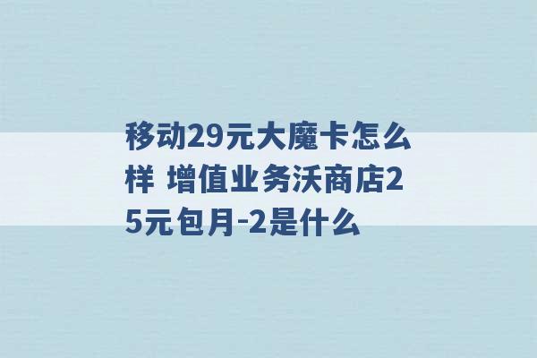 移动29元大魔卡怎么样 增值业务沃商店25元包月-2是什么 -第1张图片-电信联通移动号卡网