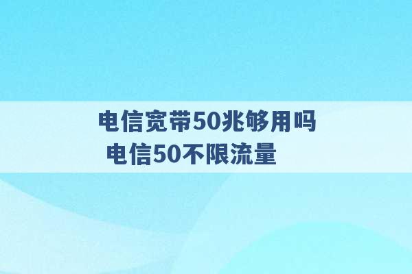 电信宽带50兆够用吗 电信50不限流量 -第1张图片-电信联通移动号卡网