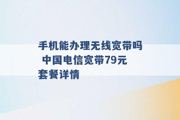 手机能办理无线宽带吗 中国电信宽带79元套餐详情 -第1张图片-电信联通移动号卡网