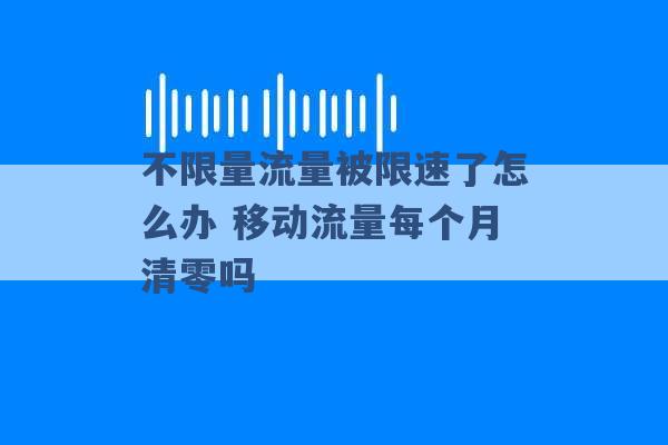 不限量流量被限速了怎么办 移动流量每个月清零吗 -第1张图片-电信联通移动号卡网