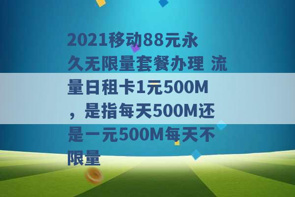 2021移动88元永久无限量套餐办理 流量日租卡1元500M，是指每天500M还是一元500M每天不限量 -第1张图片-电信联通移动号卡网