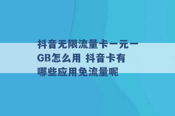 抖音无限流量卡一元一GB怎么用 抖音卡有哪些应用免流量呢 -第1张图片-电信联通移动号卡网